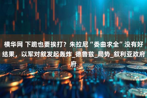 横华网 下跪也要挨打？朱拉尼“委曲求全”没有好结果，以军对叙发起轰炸_德鲁兹_局势_叙利亚政府