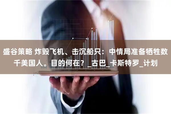 盛谷策略 炸毁飞机、击沉船只：中情局准备牺牲数千美国人。目的何在？_古巴_卡斯特罗_计划