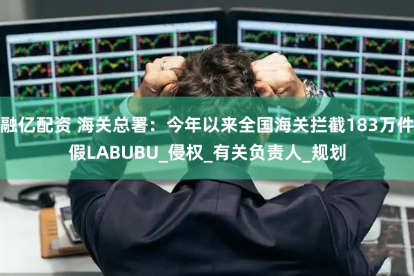 融亿配资 海关总署：今年以来全国海关拦截183万件假LABUBU_侵权_有关负责人_规划
