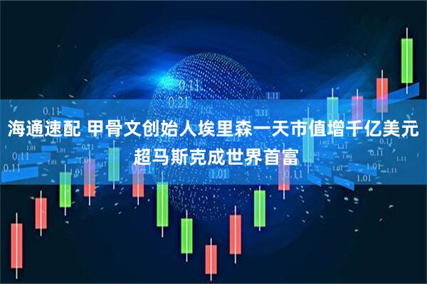 海通速配 甲骨文创始人埃里森一天市值增千亿美元 超马斯克成世界首富