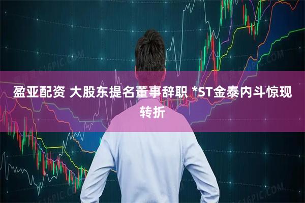 盈亚配资 大股东提名董事辞职 *ST金泰内斗惊现转折