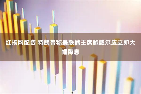 红扬网配资 特朗普称美联储主席鲍威尔应立即大幅降息