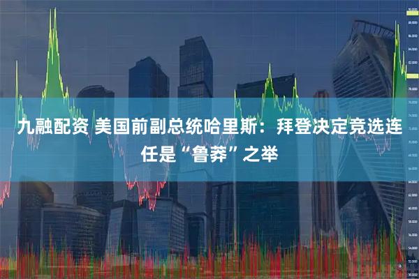 九融配资 美国前副总统哈里斯：拜登决定竞选连任是“鲁莽”之举