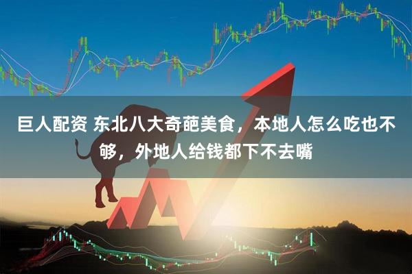 巨人配资 东北八大奇葩美食，本地人怎么吃也不够，外地人给钱都下不去嘴