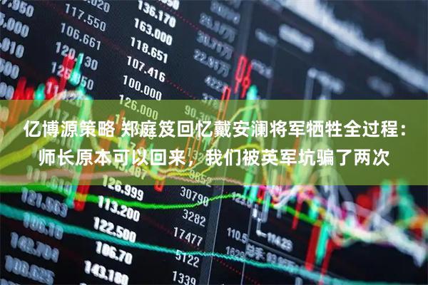 亿博源策略 郑庭笈回忆戴安澜将军牺牲全过程：师长原本可以回来，我们被英军坑骗了两次