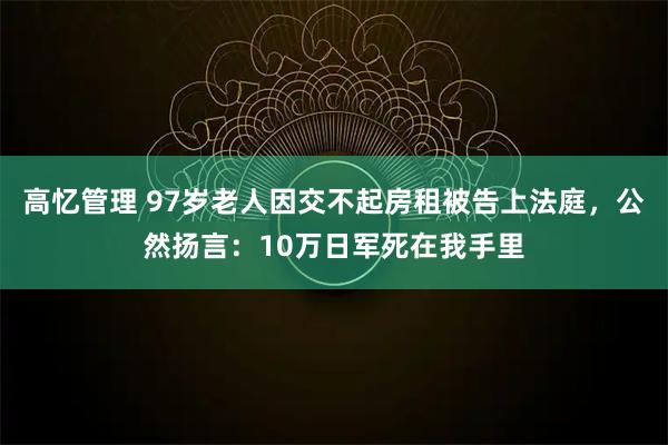 高忆管理 97岁老人因交不起房租被告上法庭，公然扬言：10万日军死在我手里