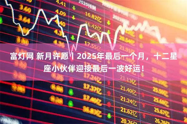 富灯网 新月许愿丨2025年最后一个月，十二星座小伙伴迎接最后一波好运！
