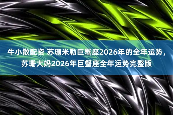 牛小散配资 苏珊米勒巨蟹座2026年的全年运势，苏珊大妈2026年巨蟹座全年运势完整版