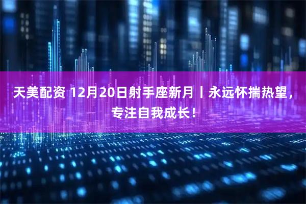 天美配资 12月20日射手座新月丨永远怀揣热望，专注自我成长！