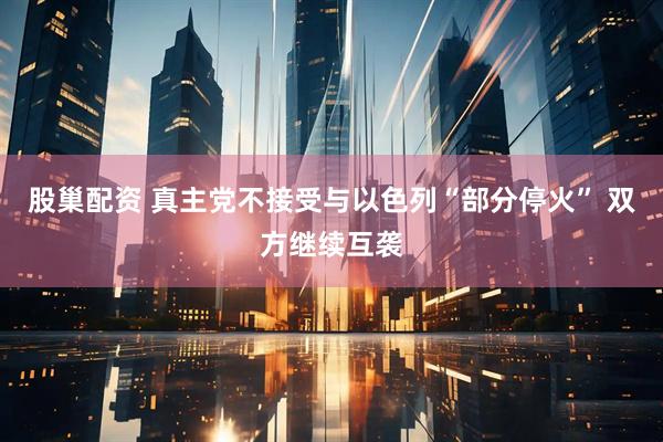 股巢配资 真主党不接受与以色列“部分停火” 双方继续互袭