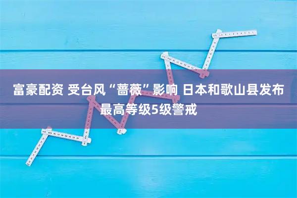 富豪配资 受台风“蔷薇”影响 日本和歌山县发布最高等级5级警戒