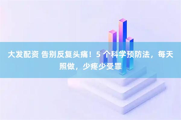 大发配资 告别反复头痛！5 个科学预防法，每天照做，少疼少受罪