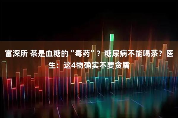 富深所 茶是血糖的“毒药”？糖尿病不能喝茶？医生：这4物确实不要贪嘴