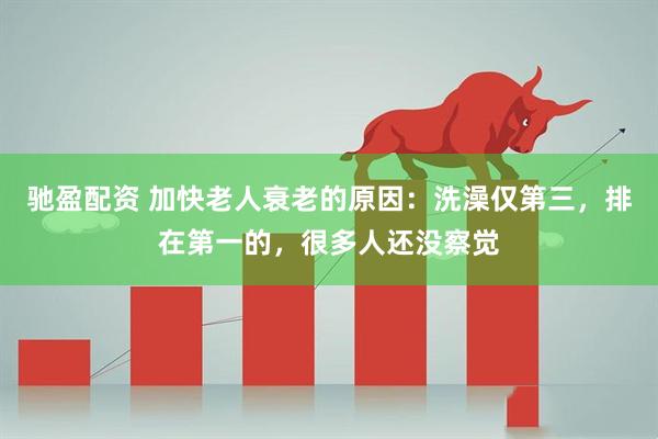 驰盈配资 加快老人衰老的原因：洗澡仅第三，排在第一的，很多人还没察觉